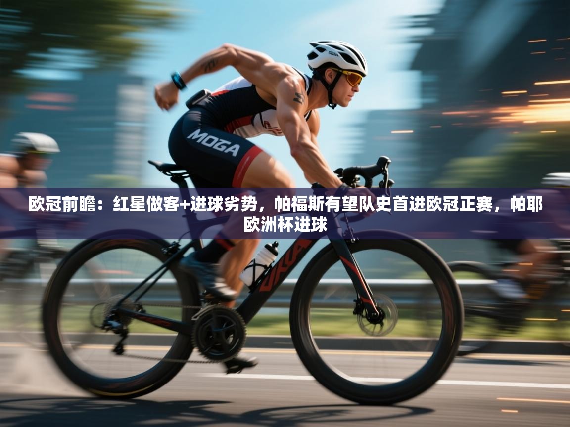 爱游戏体育娱乐赞助意甲-欧冠前瞻:红星做客+进球劣势,帕福斯有望队史首进欧冠正赛,帕耶欧洲杯进球 第4张