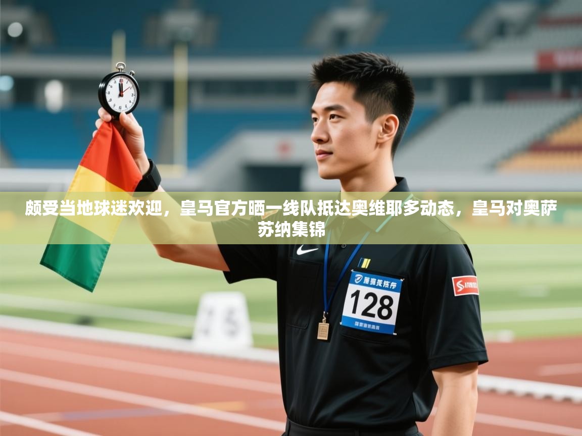 爱游戏体育-颇受当地球迷欢迎，皇马官方晒一线队抵达奥维耶多动态，皇马对奥萨苏纳集锦