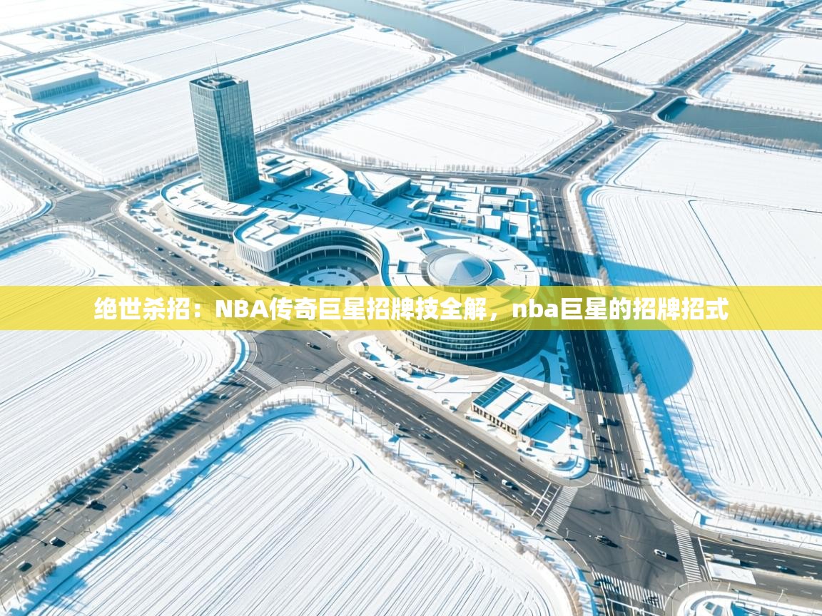 爱游戏 ayx 中国官方网站_ayx sports-绝世杀招：NBA传奇巨星招牌技全解，nba巨星的招牌招式  第3张