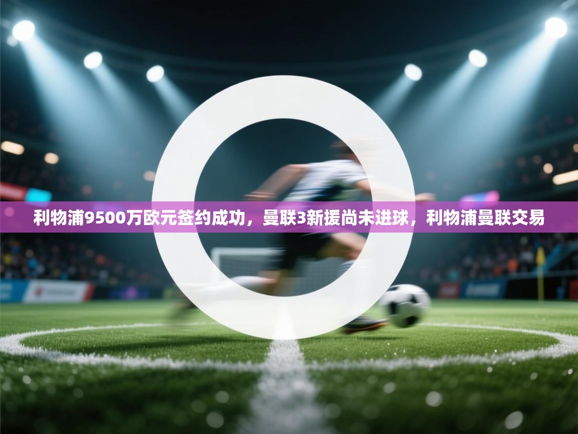 爱游戏体育娱乐-利物浦9500万欧元签约成功,曼联3新援尚未进球,利物浦曼联交易 第1张