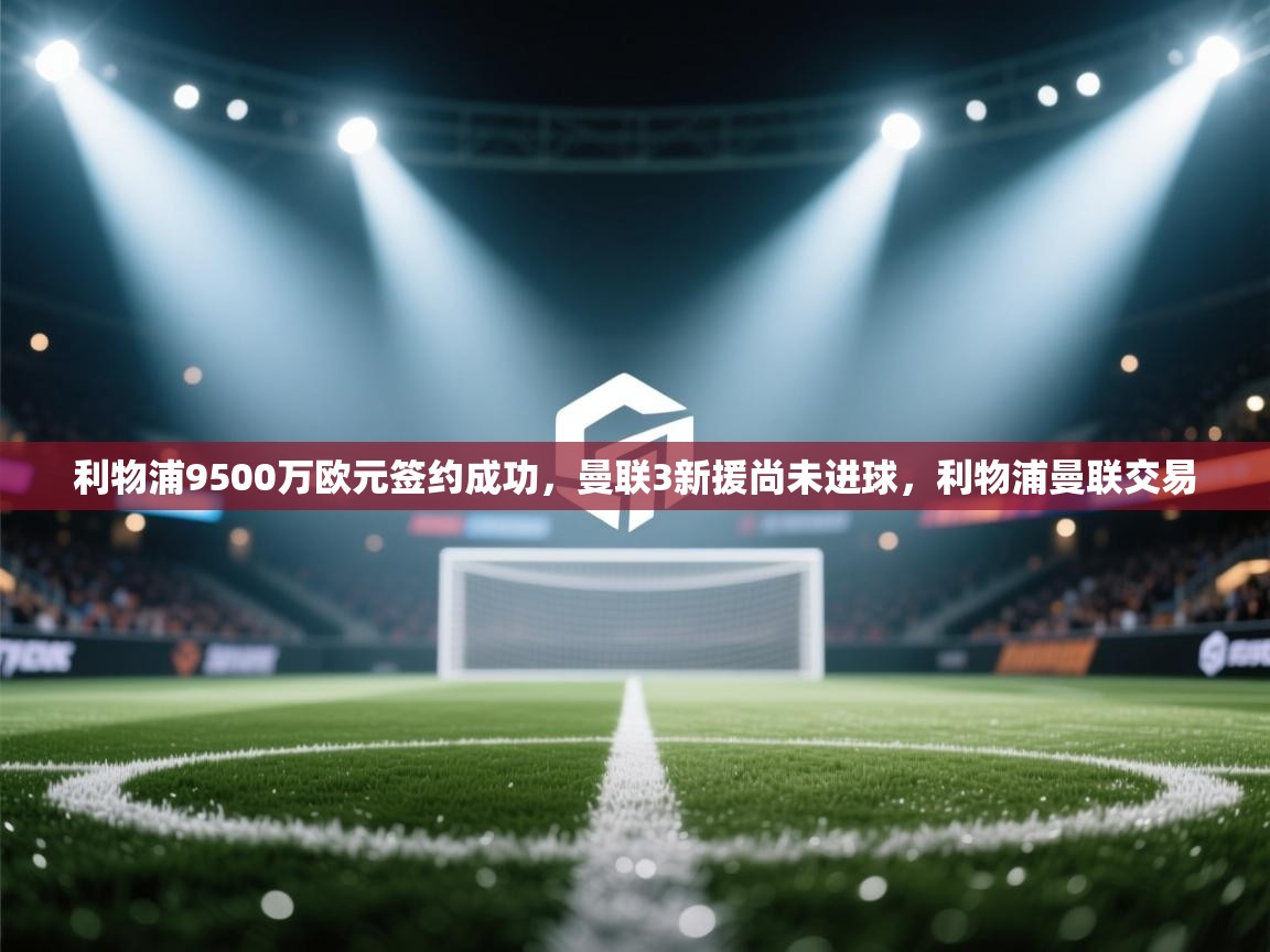 爱游戏体育娱乐-利物浦9500万欧元签约成功,曼联3新援尚未进球,利物浦曼联交易 第2张