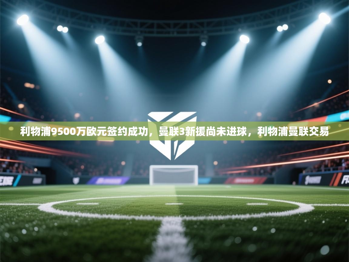 爱游戏体育娱乐-利物浦9500万欧元签约成功,曼联3新援尚未进球,利物浦曼联交易 第3张