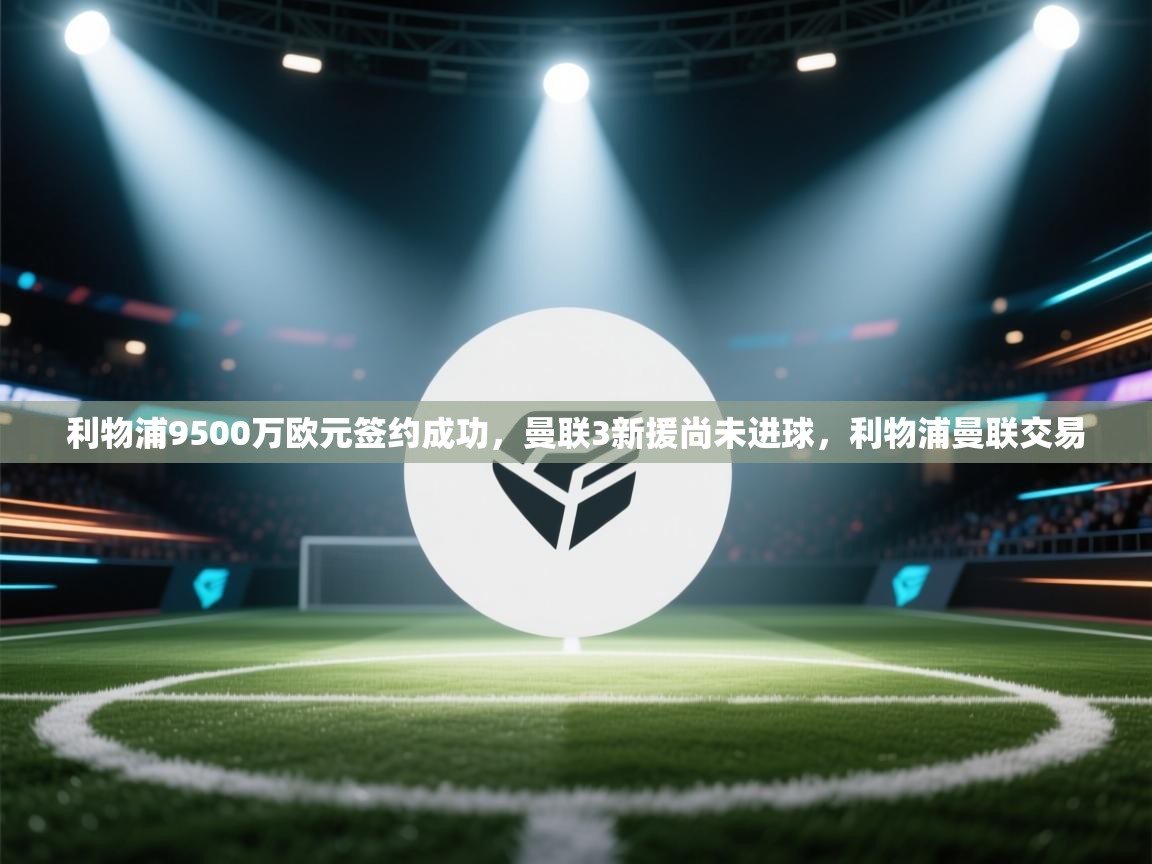 爱游戏体育娱乐-利物浦9500万欧元签约成功,曼联3新援尚未进球,利物浦曼联交易 第4张