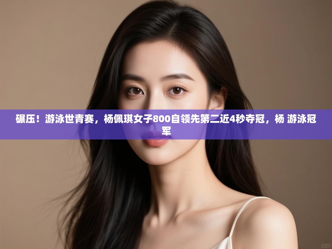 爱游戏娱乐登录-碾压!游泳世青赛,杨佩琪女子800自领先第二近4秒夺冠,杨 游泳冠军 第3张