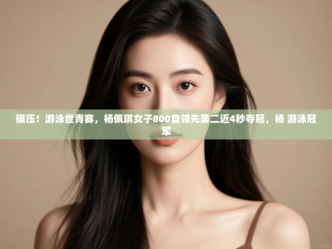 爱游戏娱乐登录-碾压!游泳世青赛,杨佩琪女子800自领先第二近4秒夺冠,杨 游泳冠军 第2张