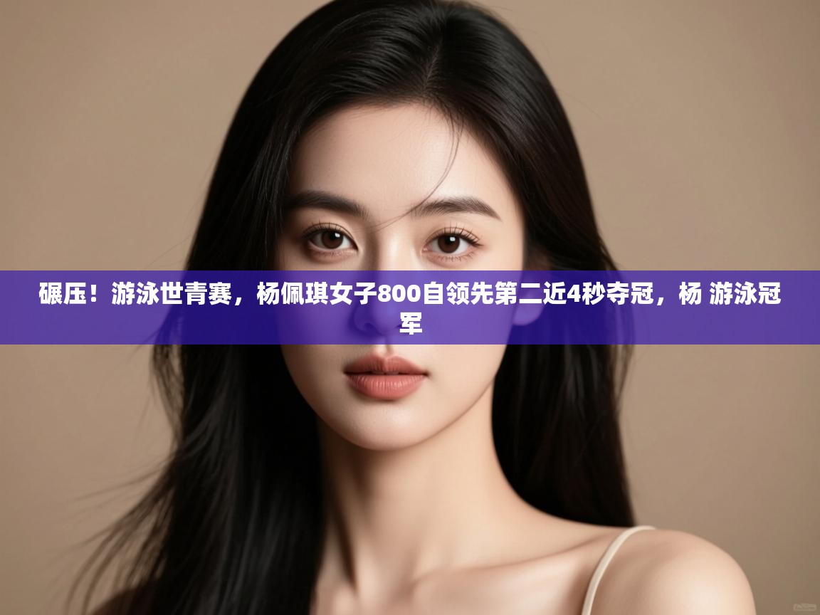 爱游戏娱乐登录-碾压!游泳世青赛,杨佩琪女子800自领先第二近4秒夺冠,杨 游泳冠军 第4张