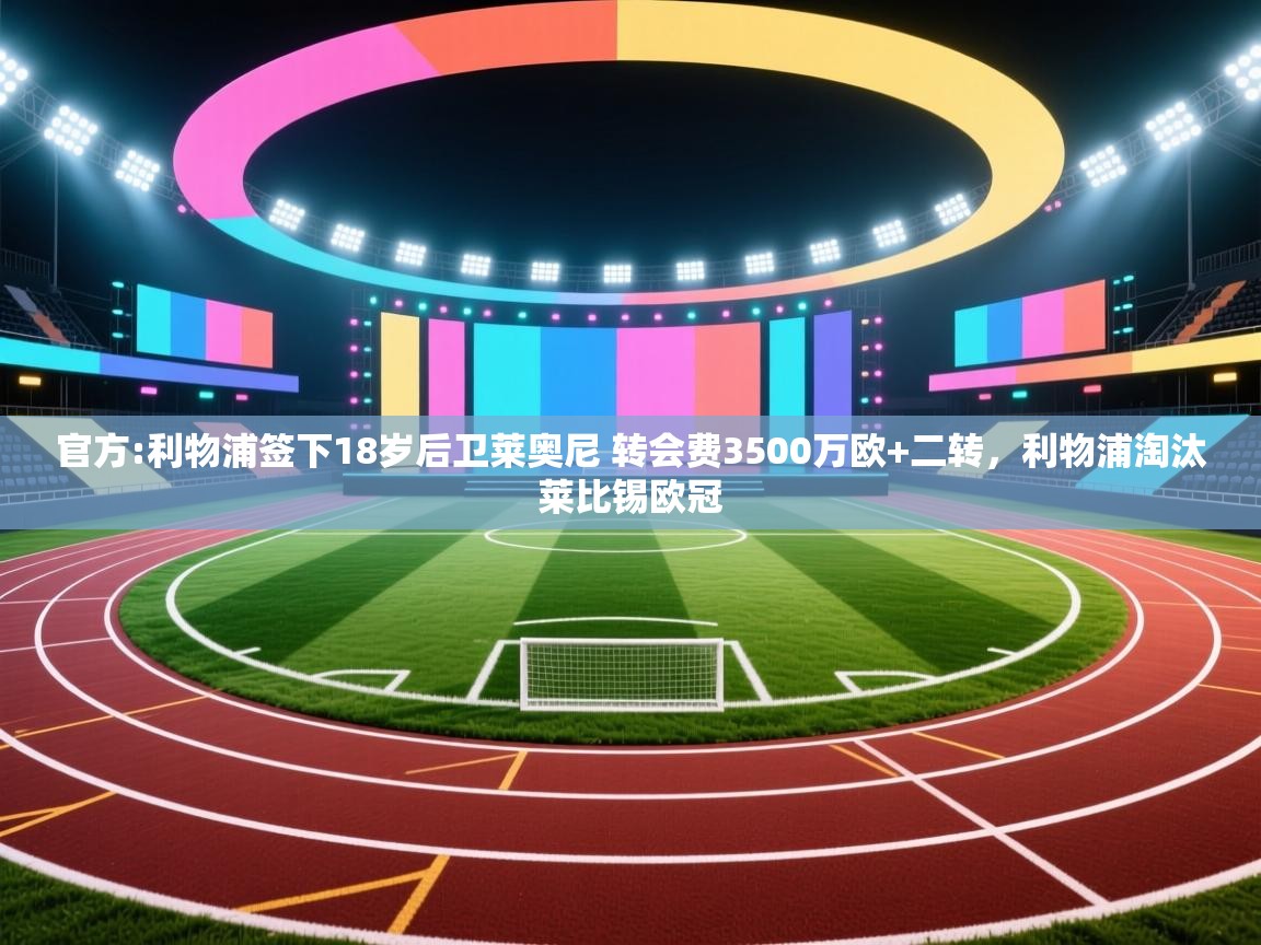 爱游戏下载-官方:利物浦签下18岁后卫莱奥尼 转会费3500万欧+二转,利物浦淘汰莱比锡欧冠 第3张