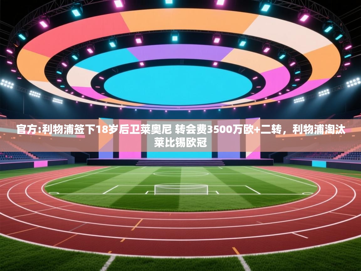爱游戏下载-官方:利物浦签下18岁后卫莱奥尼 转会费3500万欧+二转,利物浦淘汰莱比锡欧冠 第4张