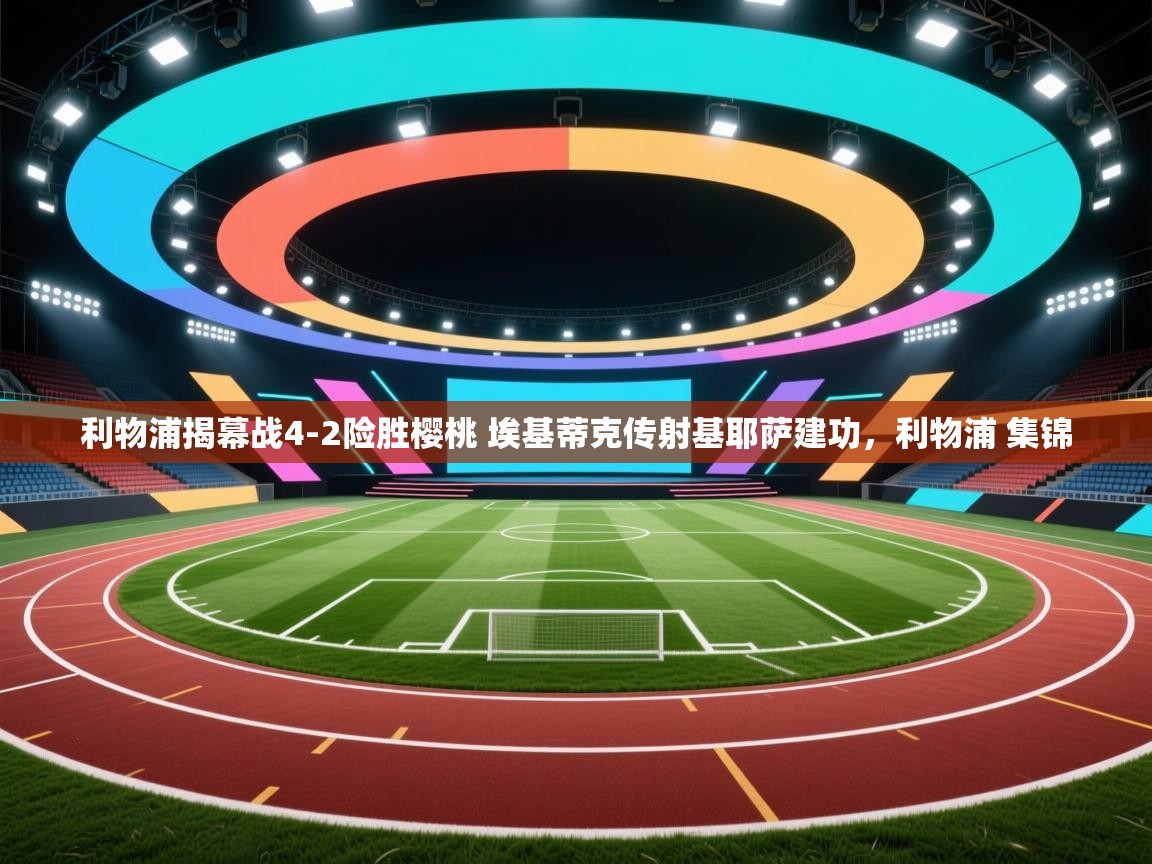 爱游戏 ayx 中国官方网站_ayx sports-利物浦揭幕战4-2险胜樱桃 埃基蒂克传射基耶萨建功,利物浦 集锦 第2张