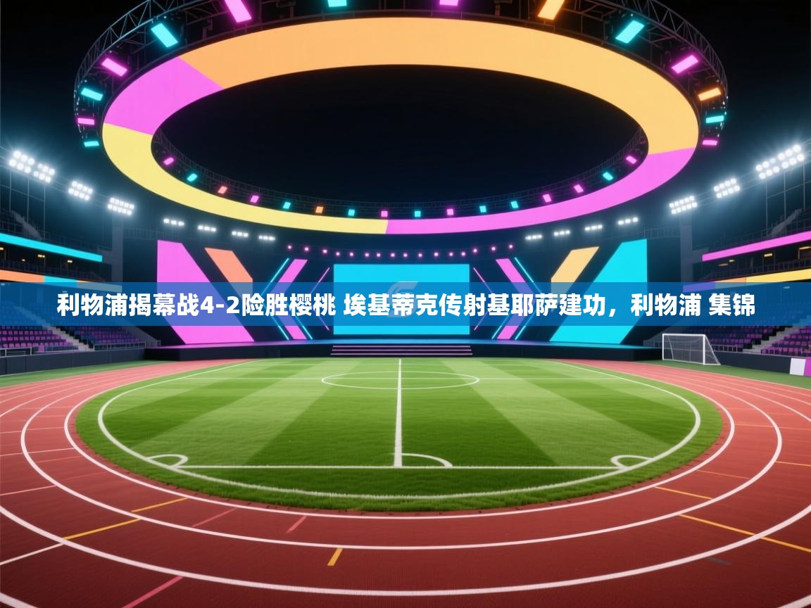 爱游戏 ayx 中国官方网站_ayx sports-利物浦揭幕战4-2险胜樱桃 埃基蒂克传射基耶萨建功,利物浦 集锦 第3张