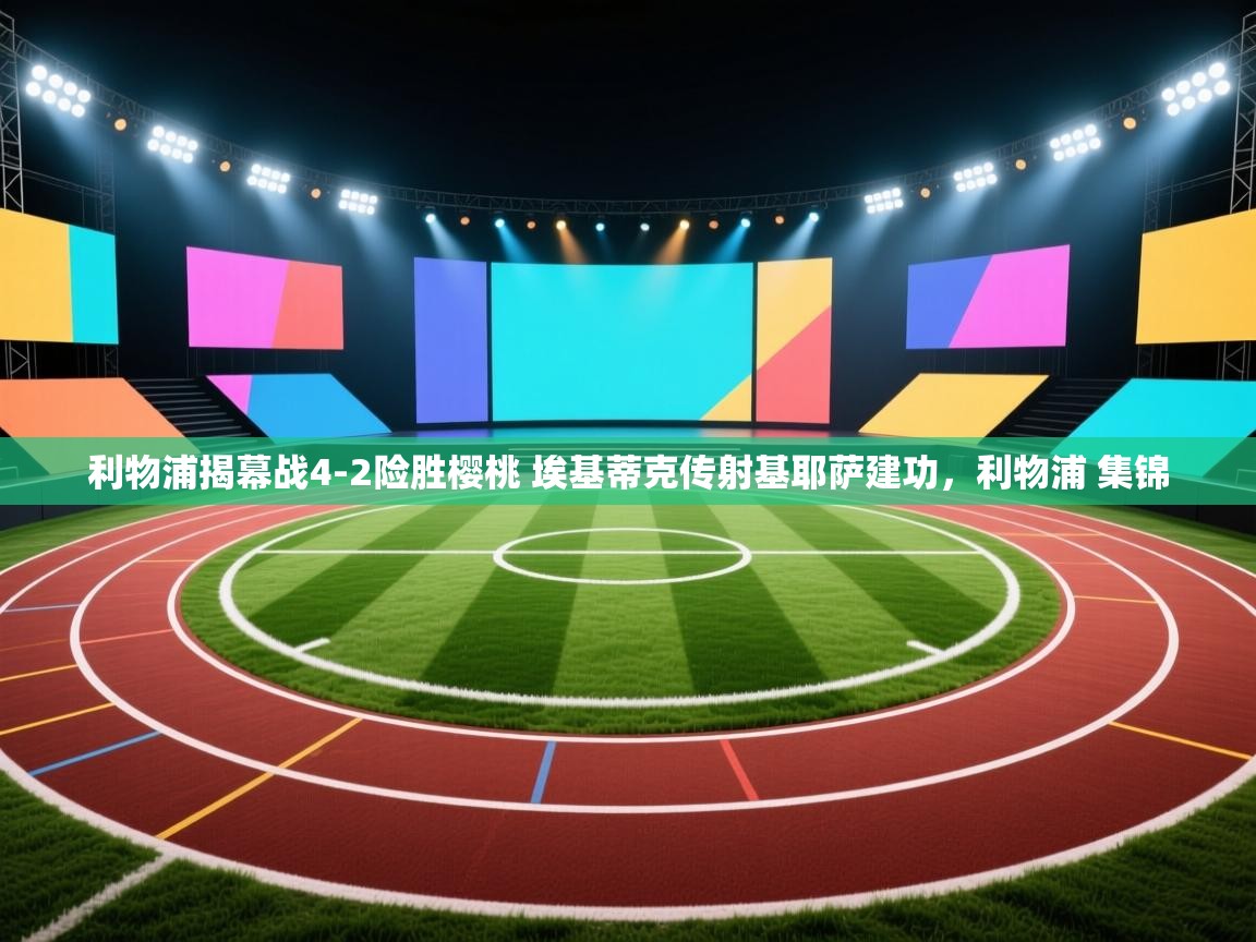 爱游戏 ayx 中国官方网站_ayx sports-利物浦揭幕战4-2险胜樱桃 埃基蒂克传射基耶萨建功,利物浦 集锦 第4张