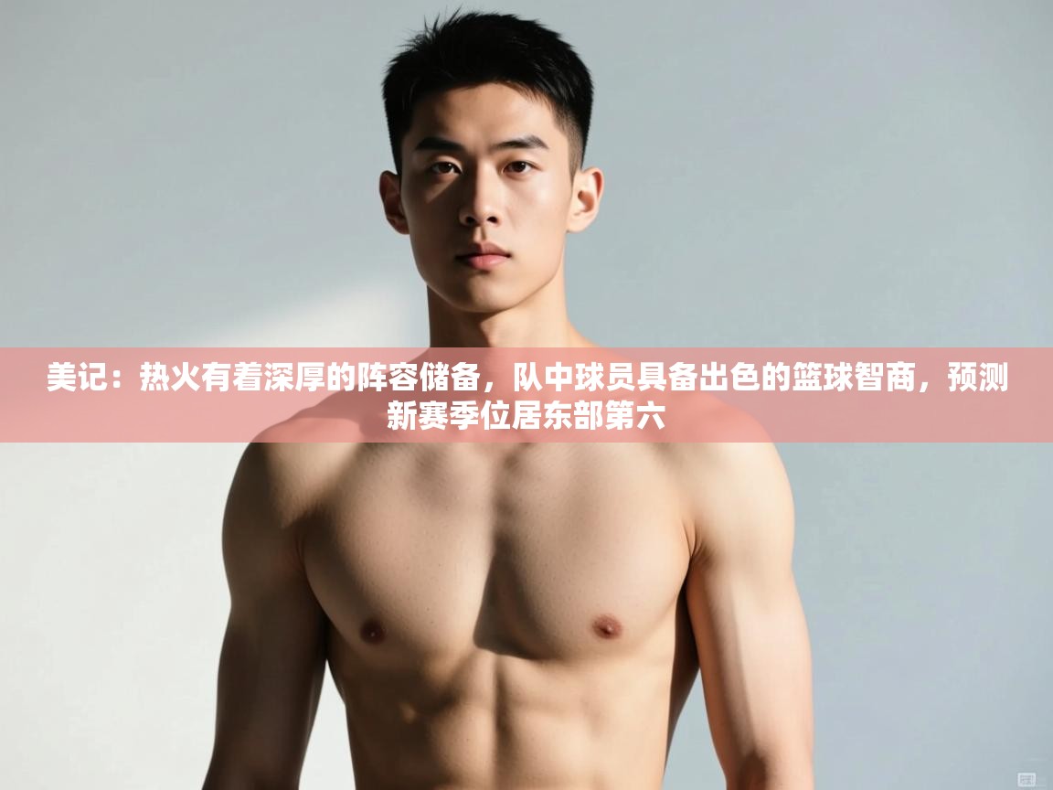 爱游戏体育全站入口-美记：热火有着深厚的阵容储备，队中球员具备出色的篮球智商，预测新赛季位居东部第六