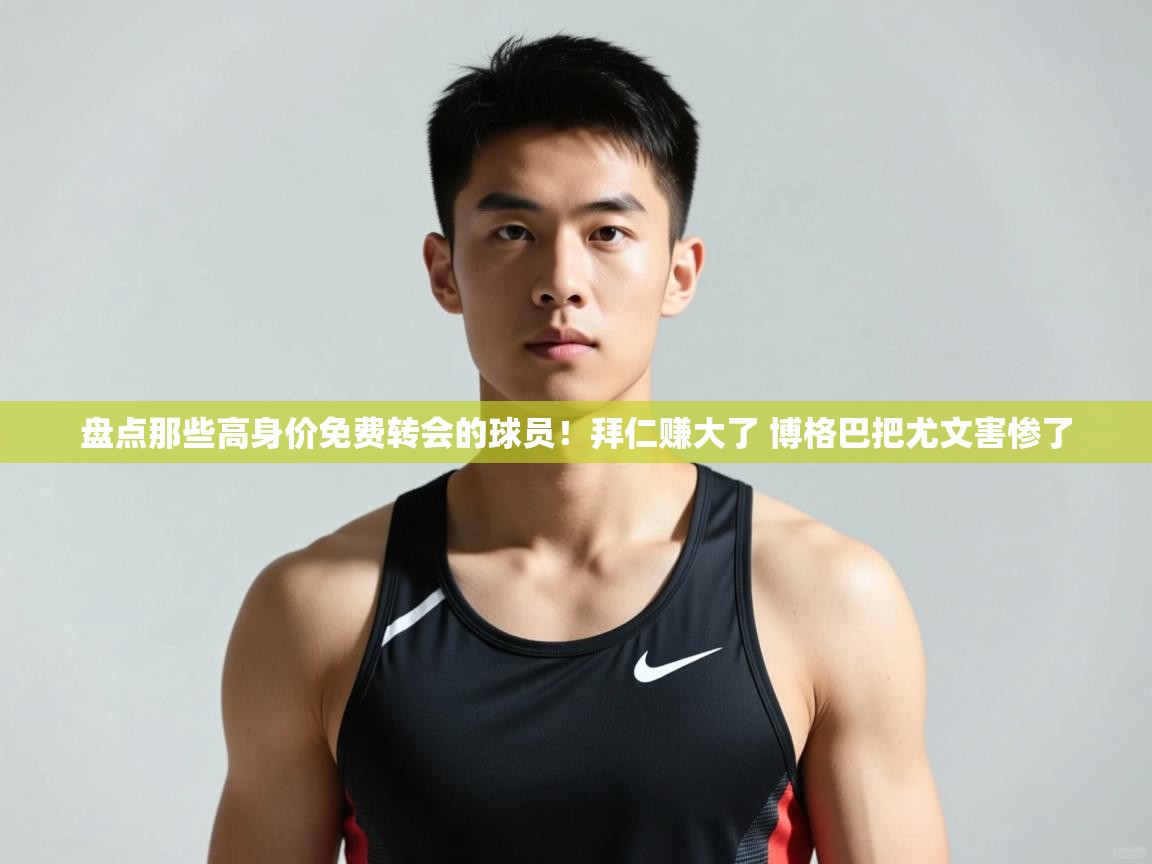 爱游体育直播app-盘点那些高身价免费转会的球员！拜仁赚大了 博格巴把尤文害惨了
