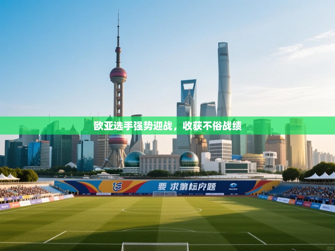 爱游戏平台官网入口-欧亚选手强势迎战，收获不俗战绩  第2张