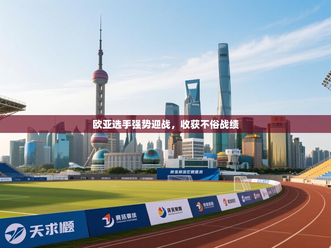 爱游戏平台官网入口-欧亚选手强势迎战，收获不俗战绩  第3张