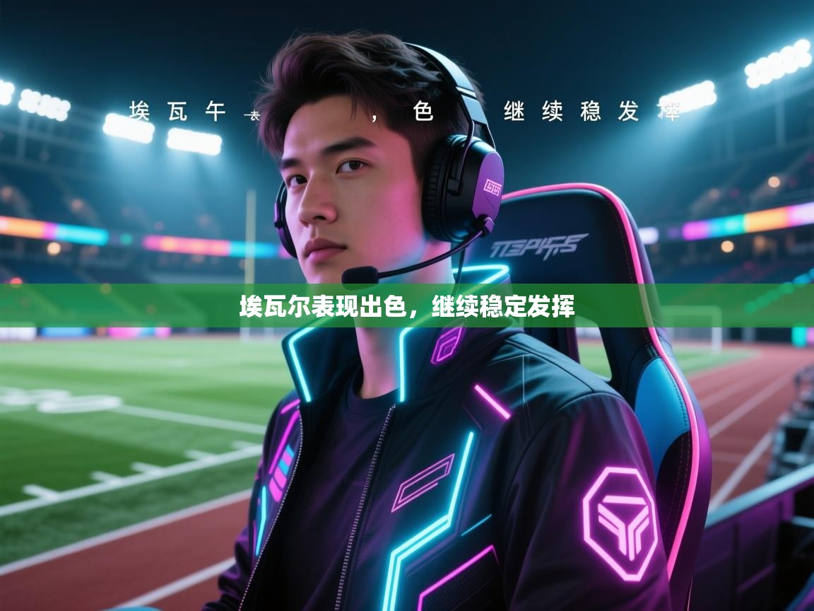 爱游戏体育-埃瓦尔表现出色，继续稳定发挥  第1张