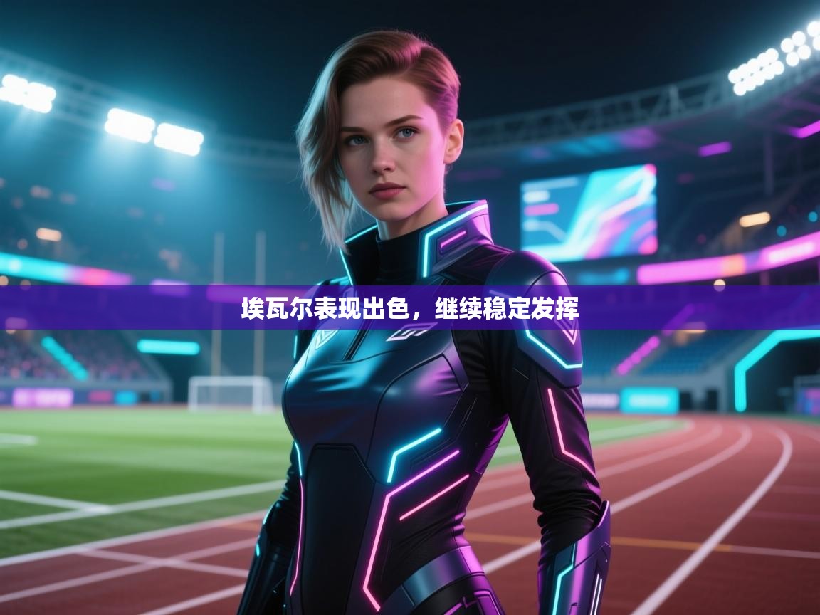 爱游戏体育-埃瓦尔表现出色，继续稳定发挥  第3张