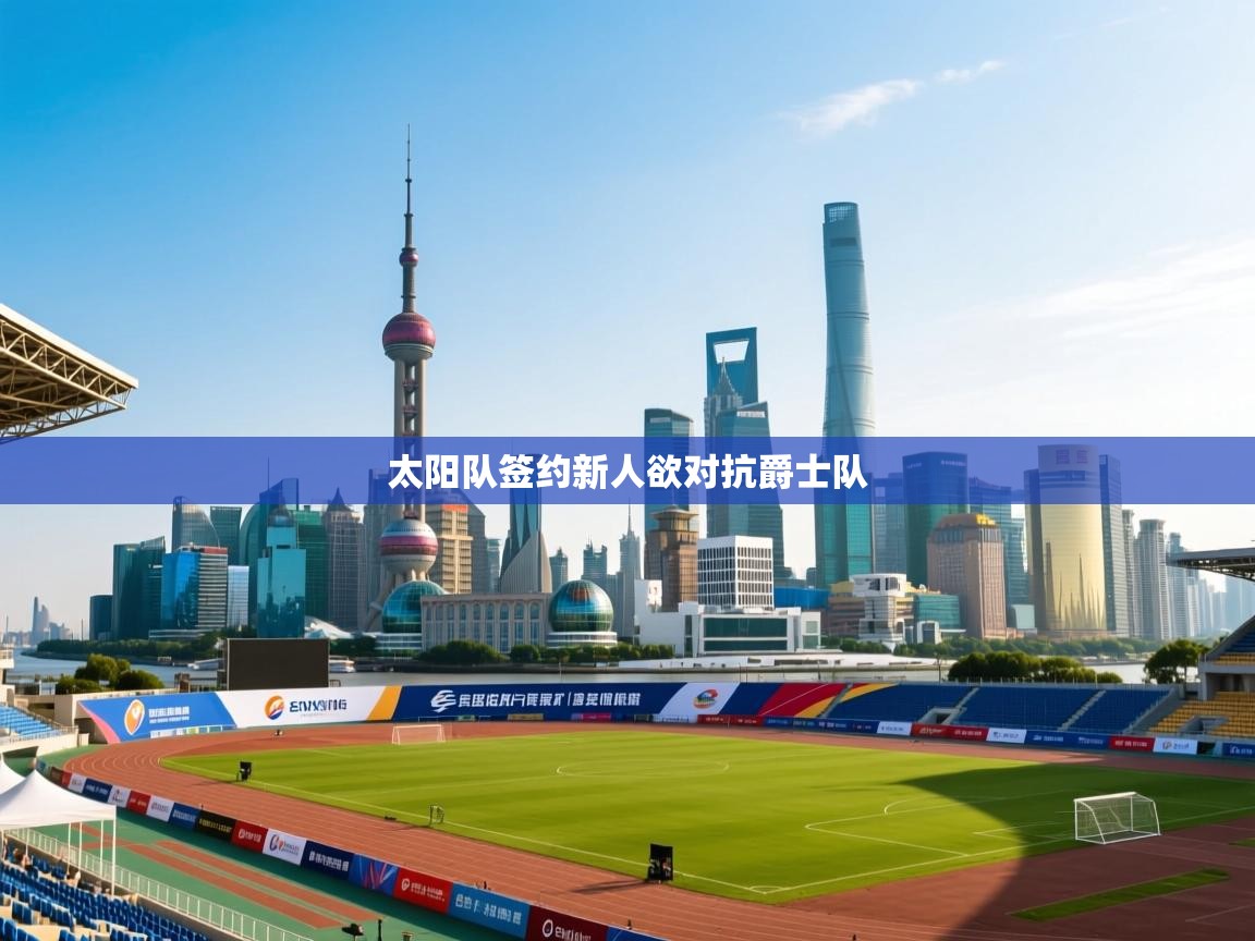 爱游戏体育官网-太阳队签约新人欲对抗爵士队